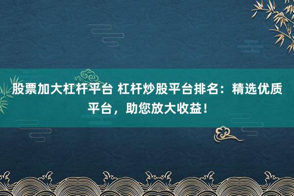 股票加大杠杆平台 杠杆炒股平台排名：精选优质平台，助您放大收益！