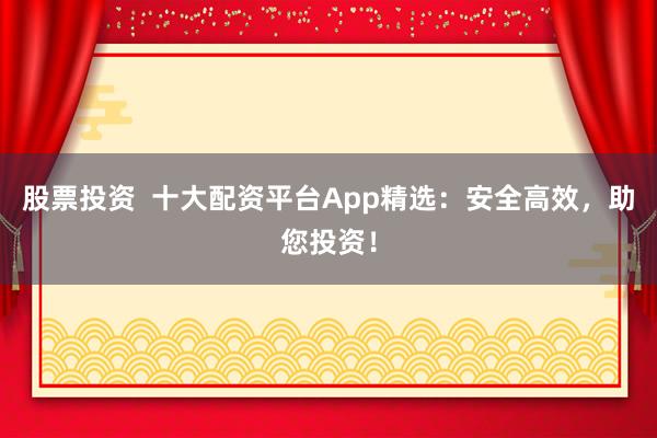 股票投资  十大配资平台App精选：安全高效，助您投资！