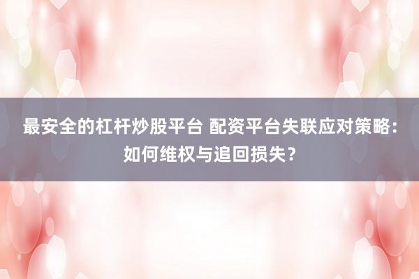 最安全的杠杆炒股平台 配资平台失联应对策略：如何维权与追回损失？