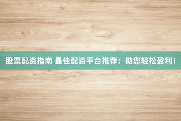 股票配资指南 最佳配资平台推荐：助您轻松盈利！