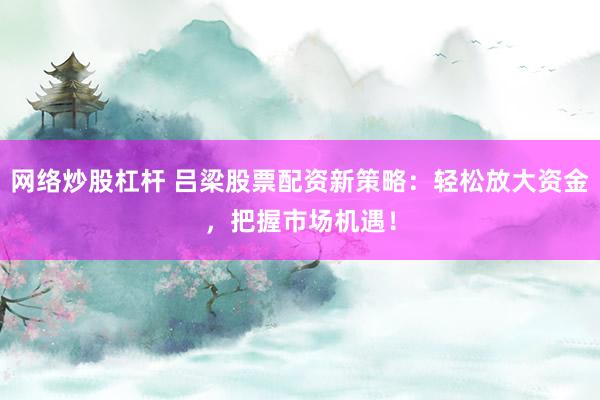 网络炒股杠杆 吕梁股票配资新策略：轻松放大资金，把握市场机遇！