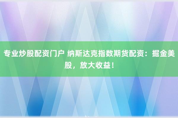 专业炒股配资门户 纳斯达克指数期货配资：掘金美股，放大收益！