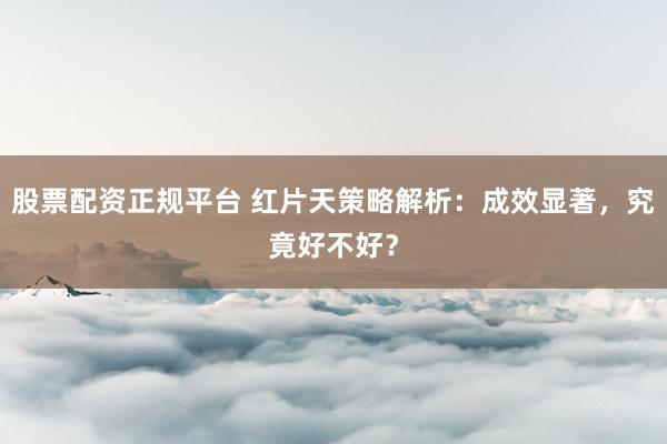 股票配资正规平台 红片天策略解析：成效显著，究竟好不好？