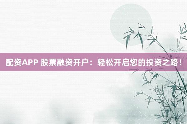 配资APP 股票融资开户：轻松开启您的投资之路！