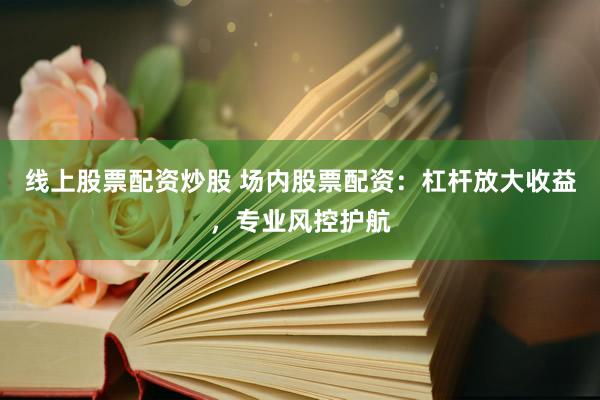 线上股票配资炒股 场内股票配资：杠杆放大收益，专业风控护航