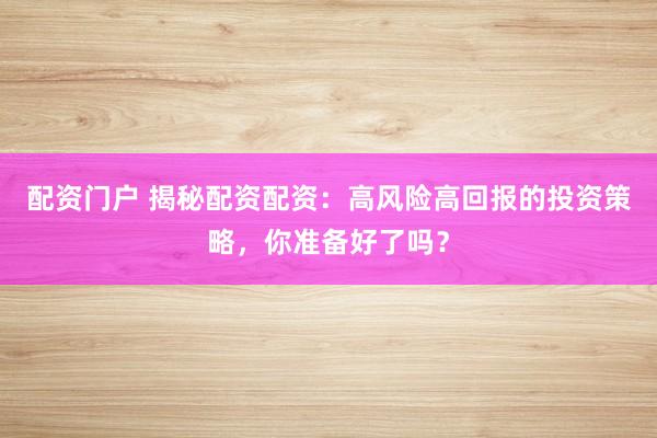 配资门户 揭秘配资配资：高风险高回报的投资策略，你准备好了吗？