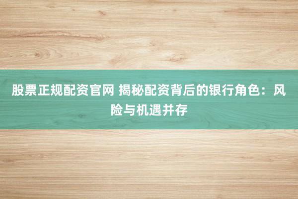 股票正规配资官网 揭秘配资背后的银行角色：风险与机遇并存