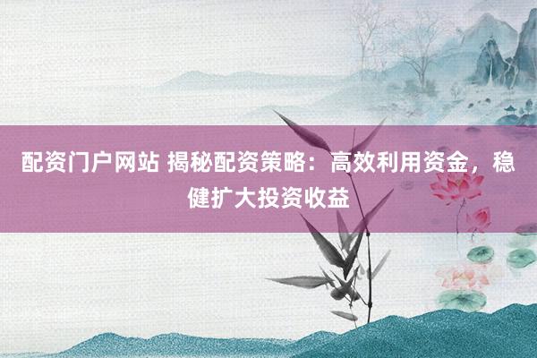 配资门户网站 揭秘配资策略：高效利用资金，稳健扩大投资收益