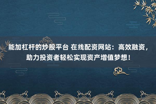 能加杠杆的炒股平台 在线配资网站：高效融资，助力投资者轻松实现资产增值梦想！