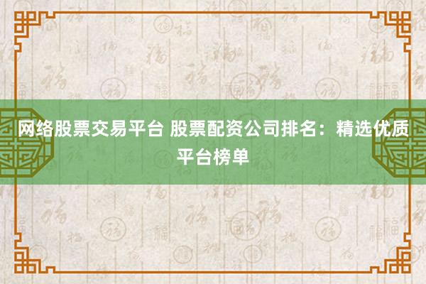 网络股票交易平台 股票配资公司排名：精选优质平台榜单