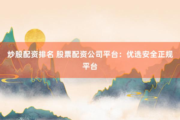 炒股配资排名 股票配资公司平台：优选安全正规平台