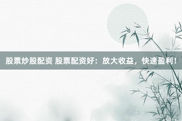 股票炒股配资 股票配资好：放大收益，快速盈利！