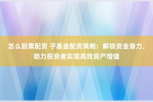 怎么股票配资 子基金配资策略：解锁资金潜力，助力投资者实现高效资产增值
