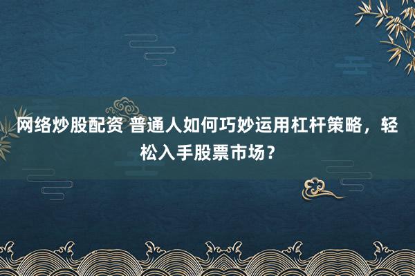 网络炒股配资 普通人如何巧妙运用杠杆策略，轻松入手股票市场？