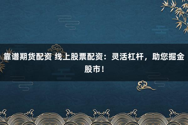 靠谱期货配资 线上股票配资：灵活杠杆，助您掘金股市！
