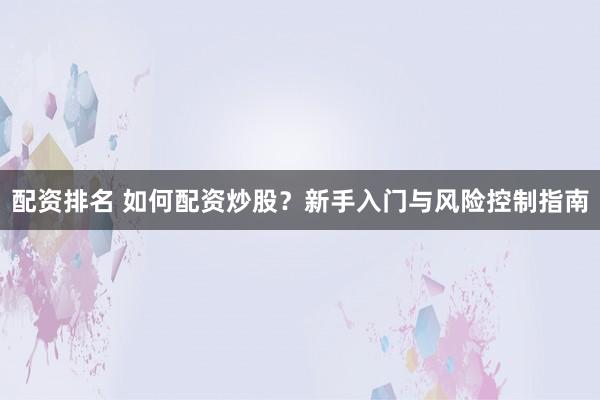 配资排名 如何配资炒股？新手入门与风险控制指南