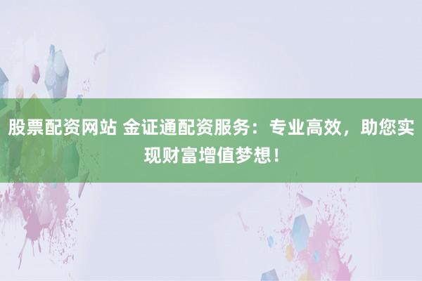 股票配资网站 金证通配资服务：专业高效，助您实现财富增值梦想！