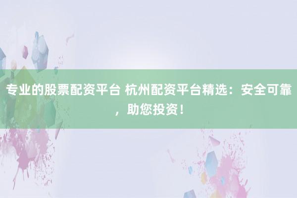 专业的股票配资平台 杭州配资平台精选：安全可靠，助您投资！