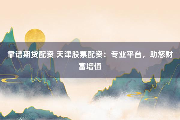 靠谱期货配资 天津股票配资：专业平台，助您财富增值