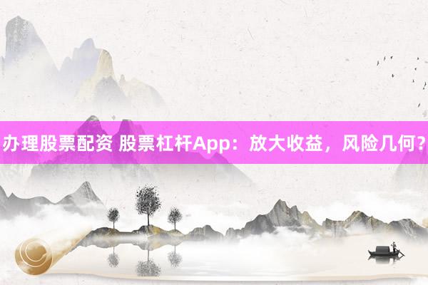 办理股票配资 股票杠杆App：放大收益，风险几何？