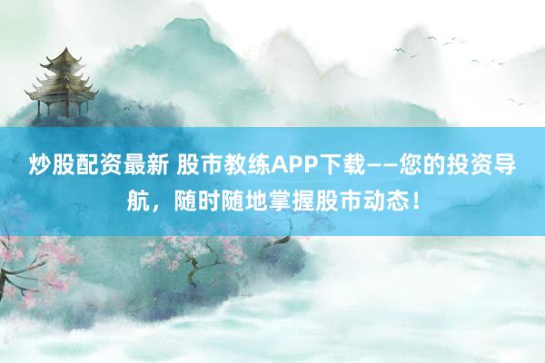 炒股配资最新 股市教练APP下载——您的投资导航，随时随地掌握股市动态！