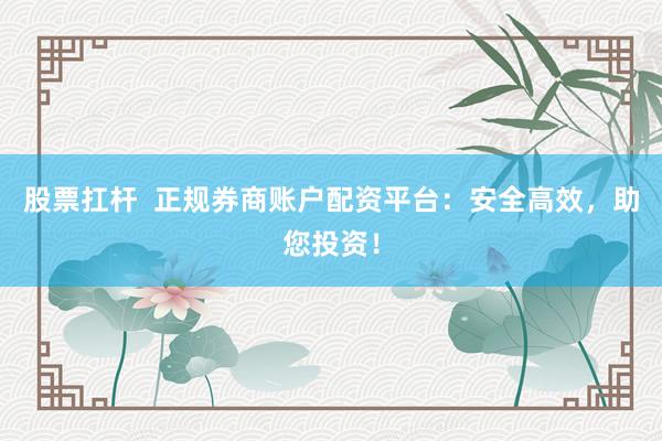 股票扛杆  正规券商账户配资平台：安全高效，助您投资！