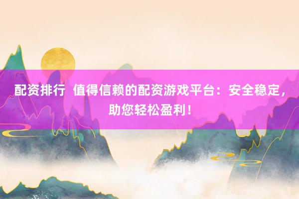 配资排行  值得信赖的配资游戏平台：安全稳定，助您轻松盈利！