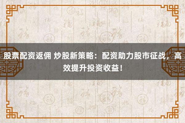 股票配资返佣 炒股新策略：配资助力股市征战，高效提升投资收益！