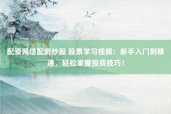 配资网络配资炒股 股票学习视频：新手入门到精通，轻松掌握投资技巧！