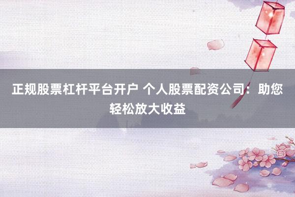 正规股票杠杆平台开户 个人股票配资公司：助您轻松放大收益