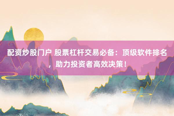 配资炒股门户 股票杠杆交易必备：顶级软件排名，助力投资者高效决策！