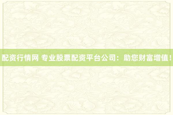 配资行情网 专业股票配资平台公司：助您财富增值！