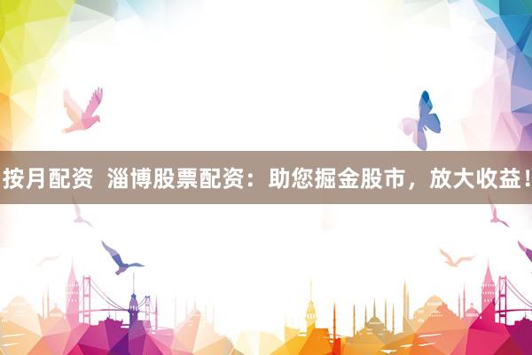 按月配资  淄博股票配资：助您掘金股市，放大收益！