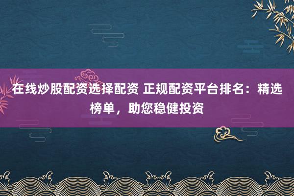 在线炒股配资选择配资 正规配资平台排名：精选榜单，助您稳健投资