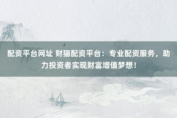 配资平台网址 财猫配资平台：专业配资服务，助力投资者实现财富增值梦想！
