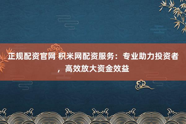 正规配资官网 积米网配资服务：专业助力投资者，高效放大资金效益