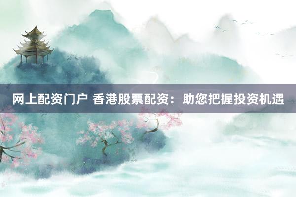 网上配资门户 香港股票配资：助您把握投资机遇