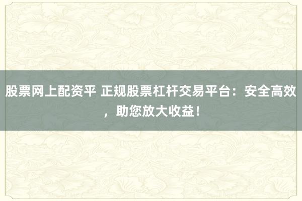 股票网上配资平 正规股票杠杆交易平台：安全高效，助您放大收益！