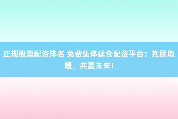 正规股票配资排名 免费集体建仓配资平台：抱团取暖，共赢未来！