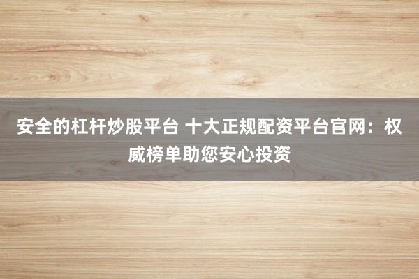 安全的杠杆炒股平台 十大正规配资平台官网：权威榜单助您安心投资