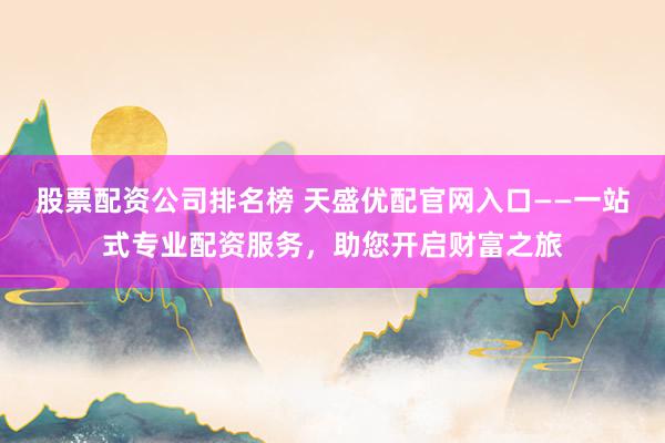 股票配资公司排名榜 天盛优配官网入口——一站式专业配资服务，助您开启财富之旅