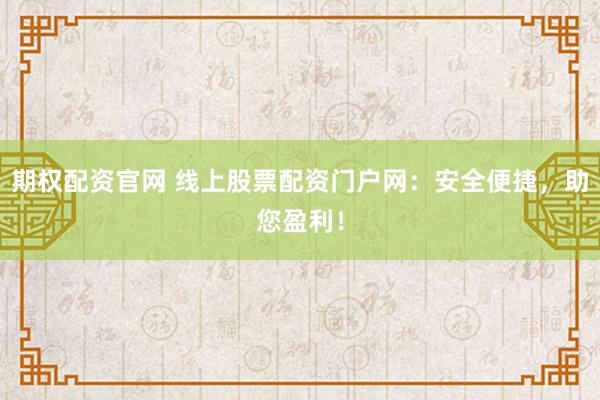 期权配资官网 线上股票配资门户网：安全便捷，助您盈利！