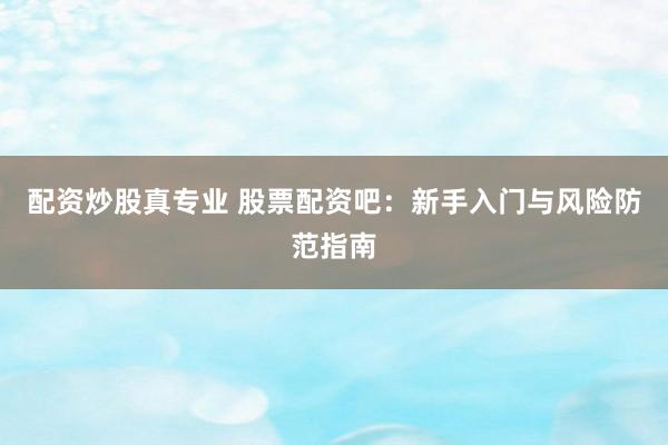 配资炒股真专业 股票配资吧：新手入门与风险防范指南