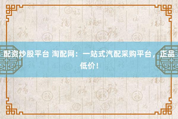 配资炒股平台 淘配网：一站式汽配采购平台，正品低价！