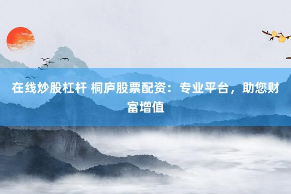 在线炒股杠杆 桐庐股票配资：专业平台，助您财富增值