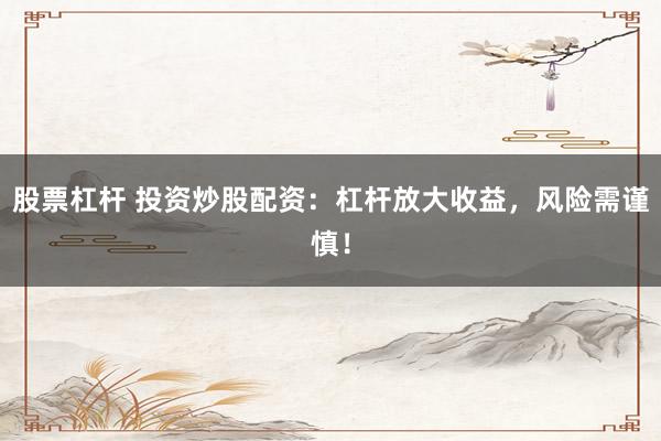 股票杠杆 投资炒股配资：杠杆放大收益，风险需谨慎！