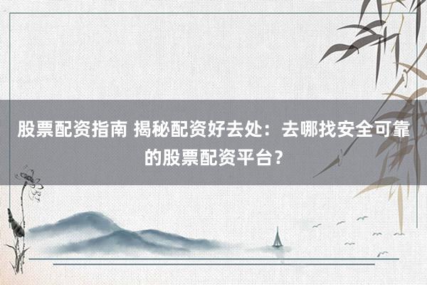 股票配资指南 揭秘配资好去处：去哪找安全可靠的股票配资平台？