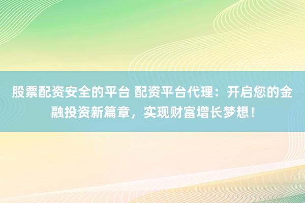 股票配资安全的平台 配资平台代理：开启您的金融投资新篇章，实现财富增长梦想！