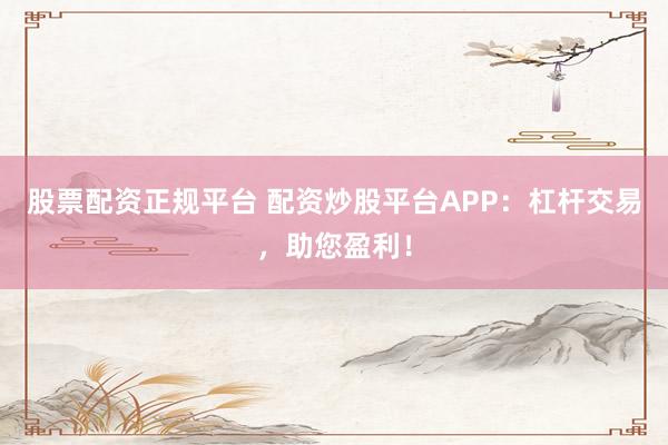 股票配资正规平台 配资炒股平台APP：杠杆交易，助您盈利！