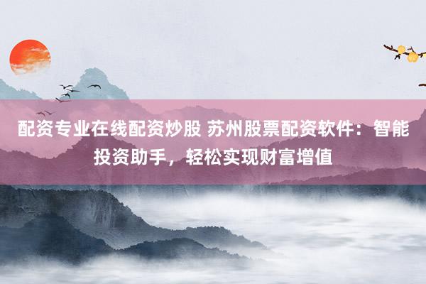 配资专业在线配资炒股 苏州股票配资软件：智能投资助手，轻松实现财富增值